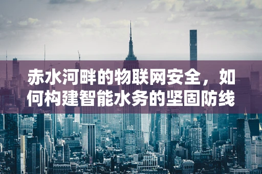 赤水河畔的物联网安全，如何构建智能水务的坚固防线？