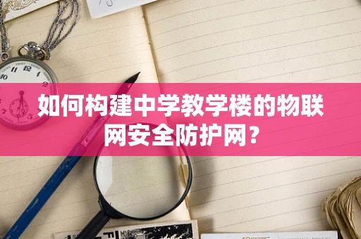 如何构建中学教学楼的物联网安全防护网？