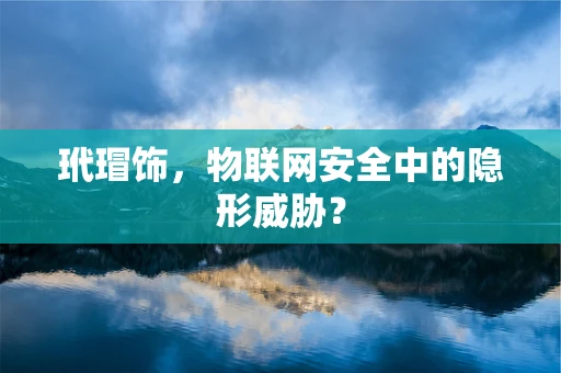 玳瑁饰，物联网安全中的隐形威胁？