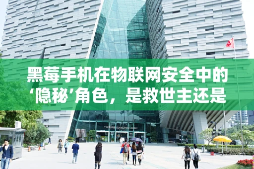 黑莓手机在物联网安全中的‘隐秘’角色，是救世主还是被遗忘的角落？