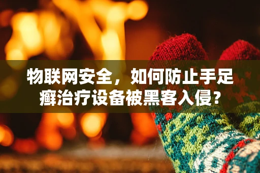 物联网安全，如何防止手足癣治疗设备被黑客入侵？