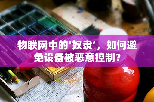 物联网中的‘奴隶’，如何避免设备被恶意控制？