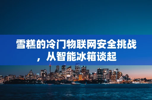 雪糕的冷门物联网安全挑战，从智能冰箱谈起