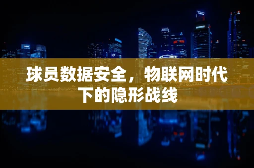 球员数据安全，物联网时代下的隐形战线