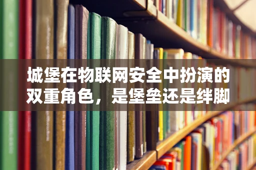 城堡在物联网安全中扮演的双重角色，是堡垒还是绊脚石？