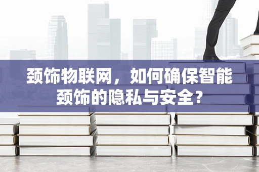颈饰物联网，如何确保智能颈饰的隐私与安全？