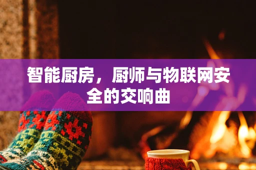 智能厨房，厨师与物联网安全的交响曲