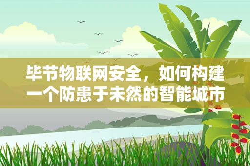 毕节物联网安全，如何构建一个防患于未然的智能城市？