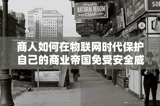 商人如何在物联网时代保护自己的商业帝国免受安全威胁？
