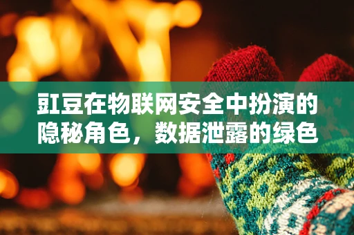 豇豆在物联网安全中扮演的隐秘角色，数据泄露的绿色通道？