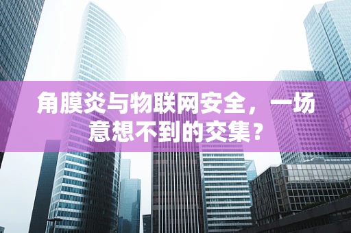 角膜炎与物联网安全，一场意想不到的交集？