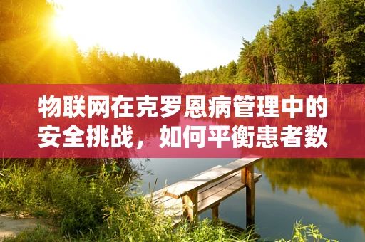 物联网在克罗恩病管理中的安全挑战，如何平衡患者数据与隐私保护？