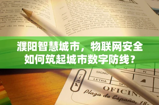 濮阳智慧城市，物联网安全如何筑起城市数字防线？