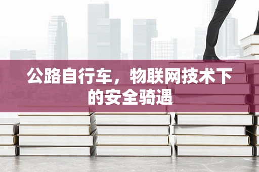 公路自行车，物联网技术下的安全骑遇