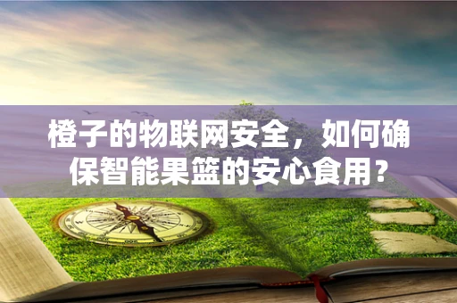橙子的物联网安全，如何确保智能果篮的安心食用？