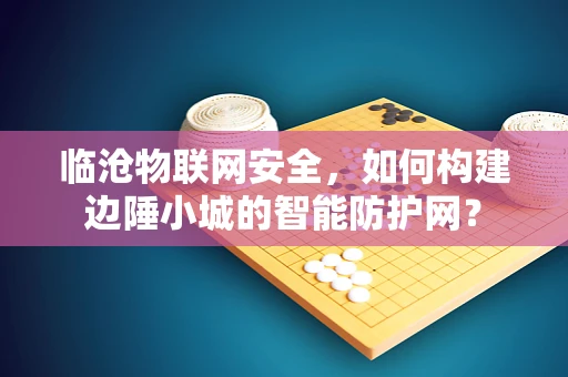 临沧物联网安全，如何构建边陲小城的智能防护网？