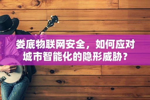 娄底物联网安全，如何应对城市智能化的隐形威胁？