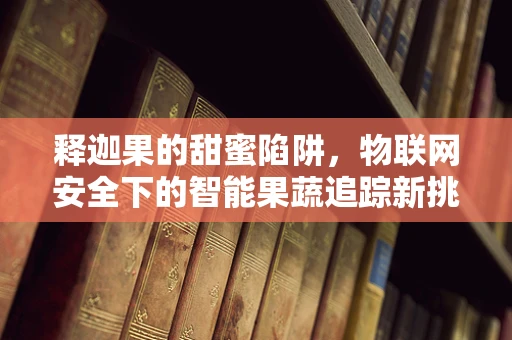 释迦果的甜蜜陷阱，物联网安全下的智能果蔬追踪新挑战