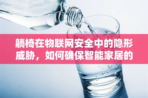 躺椅在物联网安全中的隐形威胁，如何确保智能家居的舒适与安全并存？
