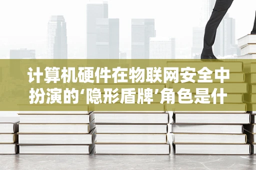 计算机硬件在物联网安全中扮演的‘隐形盾牌’角色是什么？