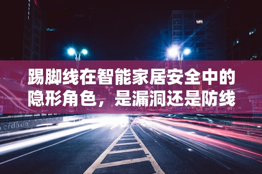 踢脚线在智能家居安全中的隐形角色，是漏洞还是防线？