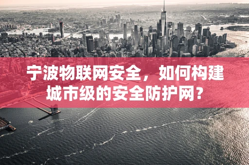 宁波物联网安全，如何构建城市级的安全防护网？