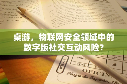 桌游，物联网安全领域中的数字版社交互动风险？