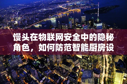 馒头在物联网安全中的隐秘角色，如何防范智能厨房设备中的数据泄露？