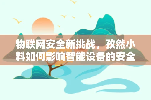 物联网安全新挑战，孜然小料如何影响智能设备的安全性？