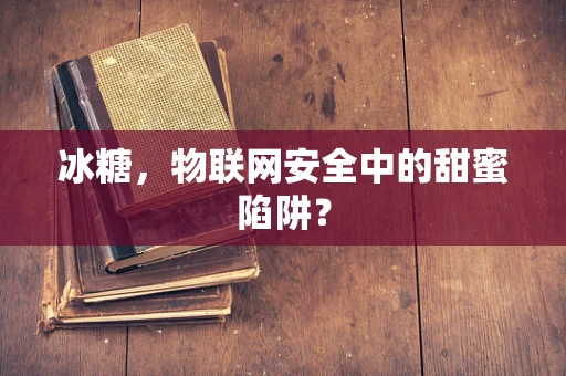 冰糖，物联网安全中的甜蜜陷阱？