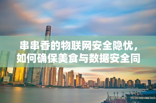 串串香的物联网安全隐忧，如何确保美食与数据安全同行？