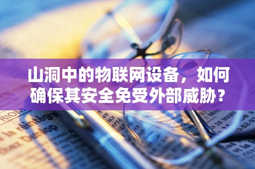山洞中的物联网设备，如何确保其安全免受外部威胁？