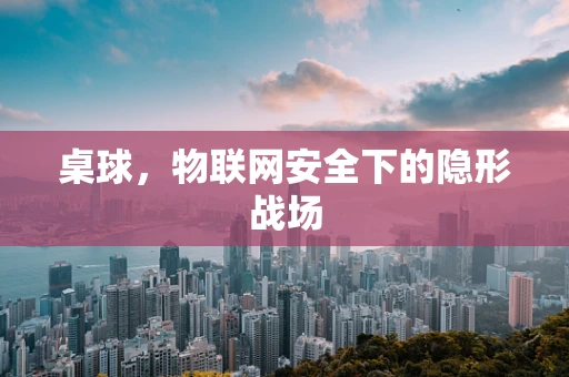 桌球，物联网安全下的隐形战场