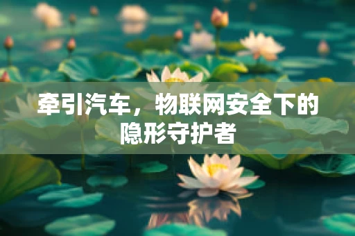 牵引汽车，物联网安全下的隐形守护者