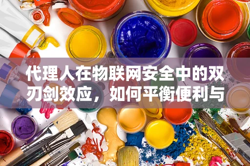 代理人在物联网安全中的双刃剑效应，如何平衡便利与风险？