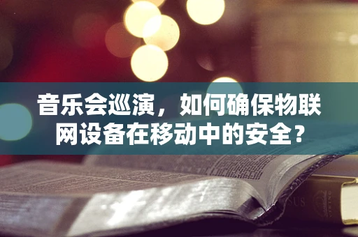 音乐会巡演，如何确保物联网设备在移动中的安全？