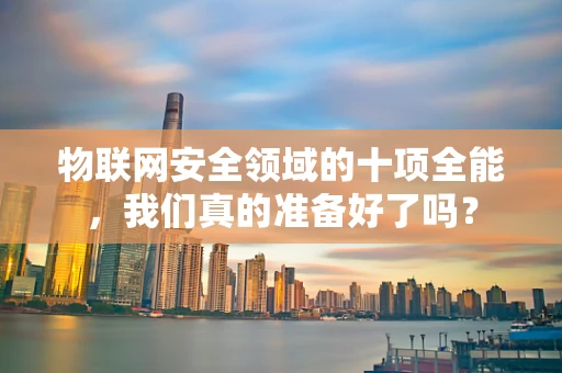 物联网安全领域的十项全能，我们真的准备好了吗？