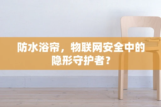 防水浴帘，物联网安全中的隐形守护者？