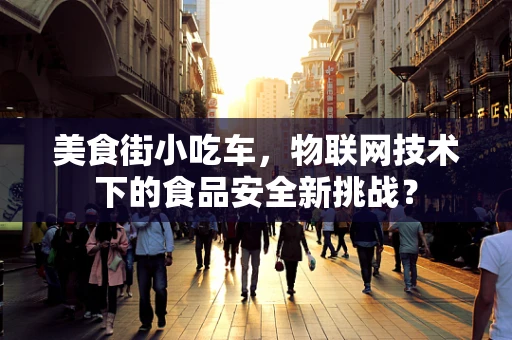 美食街小吃车，物联网技术下的食品安全新挑战？