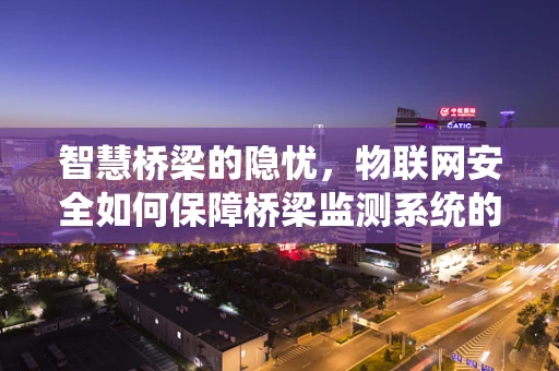 智慧桥梁的隐忧，物联网安全如何保障桥梁监测系统的稳定运行？