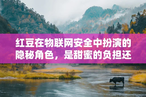 红豆在物联网安全中扮演的隐秘角色，是甜蜜的负担还是安全的防线？