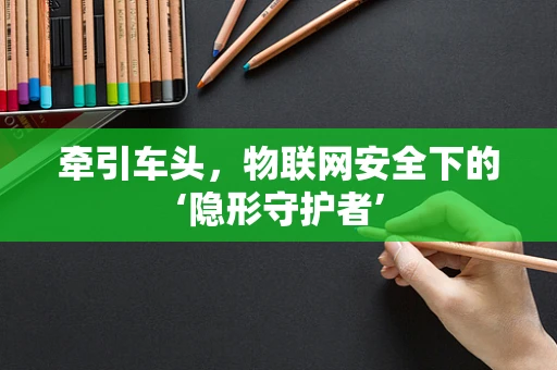 牵引车头，物联网安全下的‘隐形守护者’