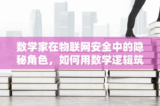 数学家在物联网安全中的隐秘角色，如何用数学逻辑筑起安全防线？