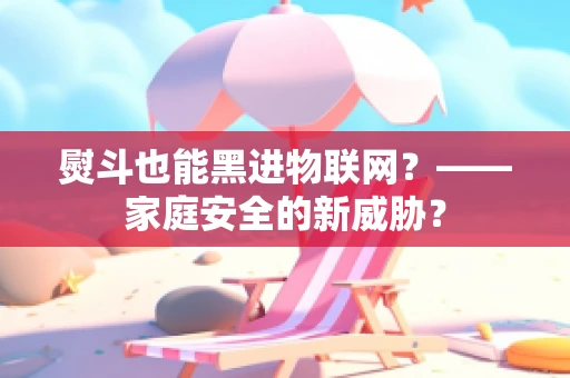熨斗也能黑进物联网？——家庭安全的新威胁？