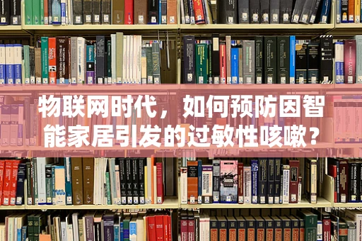 物联网时代，如何预防因智能家居引发的过敏性咳嗽？