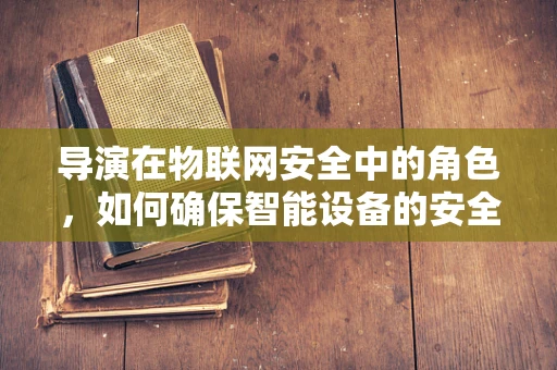 导演在物联网安全中的角色，如何确保智能设备的安全编排？