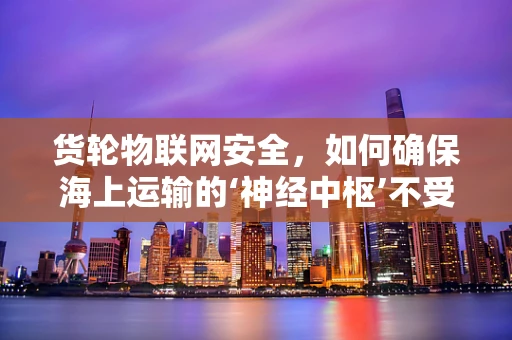 货轮物联网安全，如何确保海上运输的‘神经中枢’不受威胁？