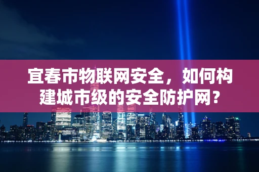 宜春市物联网安全，如何构建城市级的安全防护网？