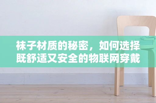 袜子材质的秘密，如何选择既舒适又安全的物联网穿戴设备材料？