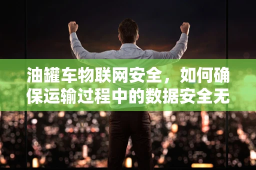 油罐车物联网安全，如何确保运输过程中的数据安全无虞？